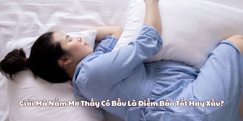 Giải mã nằm mơ thấy có bầu là điềm báo tốt hay xấu?