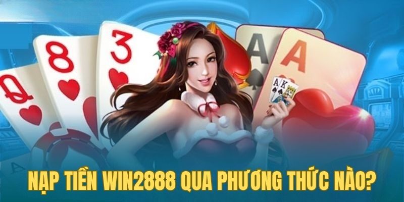 Những phương thức nạp tiền Win2888 hỗ trợ